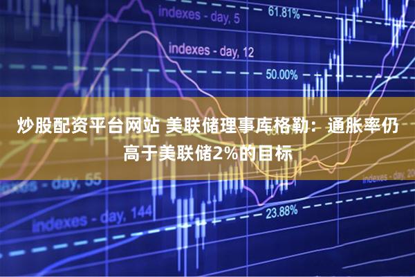 炒股配资平台网站 美联储理事库格勒：通胀率仍高于美联储2%的目标