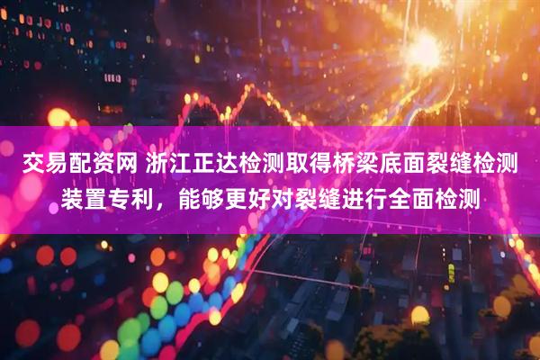 交易配资网 浙江正达检测取得桥梁底面裂缝检测装置专利，能够更好对裂缝进行全面检测