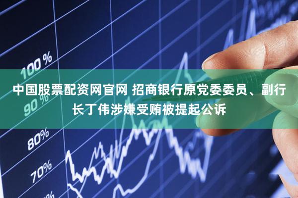 中国股票配资网官网 招商银行原党委委员、副行长丁伟涉嫌受贿被提起公诉