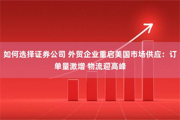 如何选择证券公司 外贸企业重启美国市场供应：订单量激增 物流迎高峰