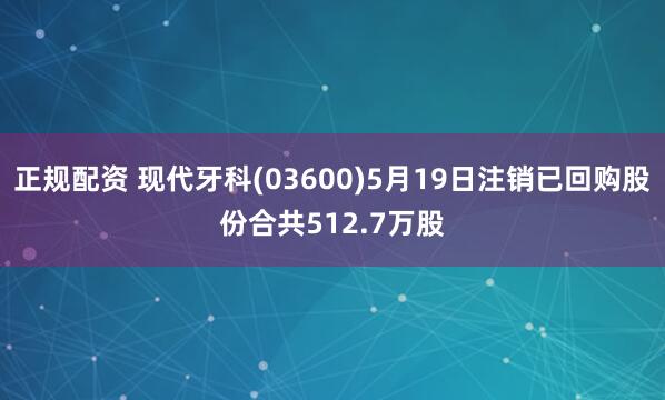 正规配资 现代牙科(03600)5月19日注销已回购股份合共512.7万股