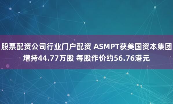 股票配资公司行业门户配资 ASMPT获美国资本集团增持44.77万股 每股作价约56.76港元