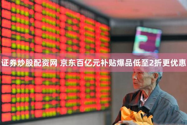 证券炒股配资网 京东百亿元补贴爆品低至2折更优惠