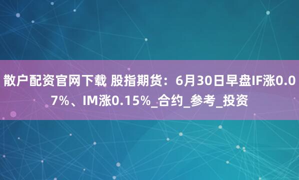 散户配资官网下载 股指期货：6月30日早盘IF涨0.07%、IM涨0.15%_合约_参考_投资