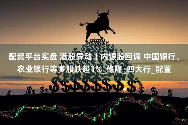 配资平台实盘 港股异动丨内银股回调 中国银行、农业银行等多股跌超1%_格隆_四大行_配置