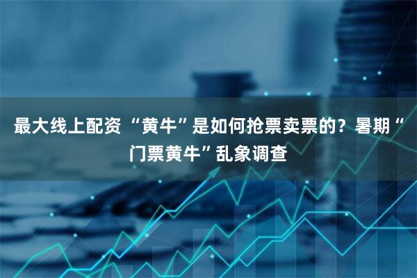 最大线上配资 “黄牛”是如何抢票卖票的？暑期“门票黄牛”乱象调查