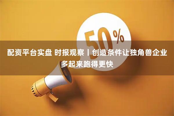配资平台实盘 时报观察丨创造条件让独角兽企业多起来跑得更快
