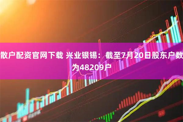 散户配资官网下载 兴业银锡：截至7月20日股东户数为48209户
