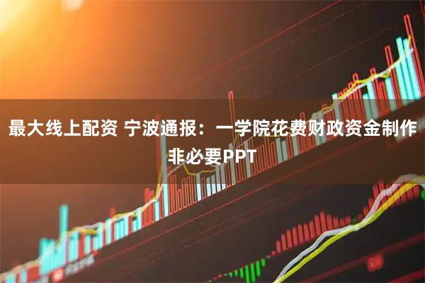 最大线上配资 宁波通报：一学院花费财政资金制作非必要PPT