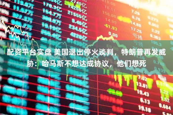 配资平台实盘 美国退出停火谈判，特朗普再发威胁：哈马斯不想达成协议，他们想死