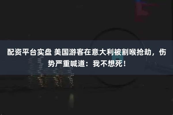 配资平台实盘 美国游客在意大利被割喉抢劫，伤势严重喊道：我不想死！