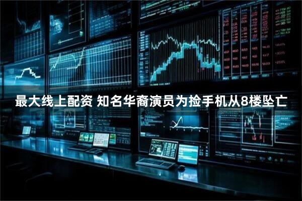 最大线上配资 知名华裔演员为捡手机从8楼坠亡
