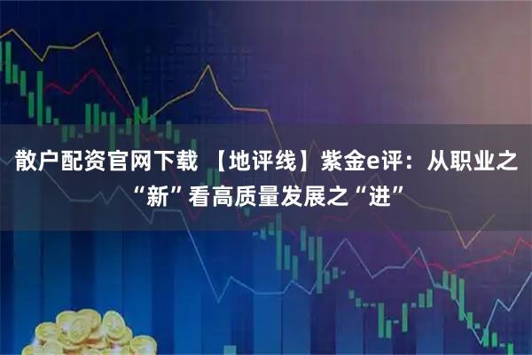 散户配资官网下载 【地评线】紫金e评：从职业之“新”看高质量发展之“进”