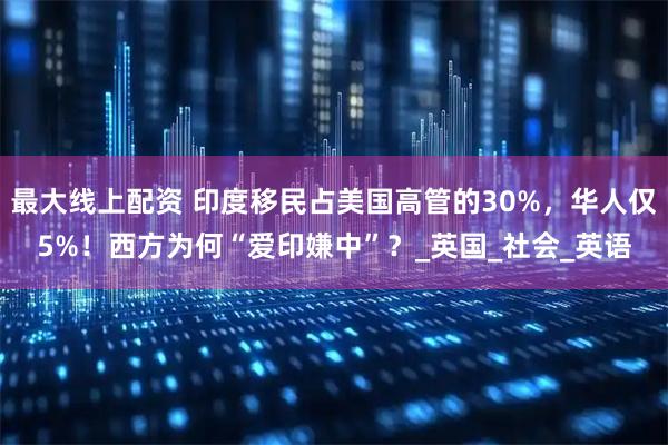 最大线上配资 印度移民占美国高管的30%，华人仅5%！西方为何“爱印嫌中”？_英国_社会_英语