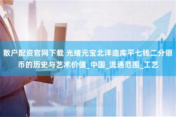 散户配资官网下载 光绪元宝北洋造库平七钱二分银币的历史与艺术价值_中国_流通范围_工艺