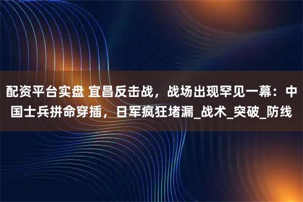 配资平台实盘 宜昌反击战，战场出现罕见一幕：中国士兵拼命穿插，日军疯狂堵漏_战术_突破_防线