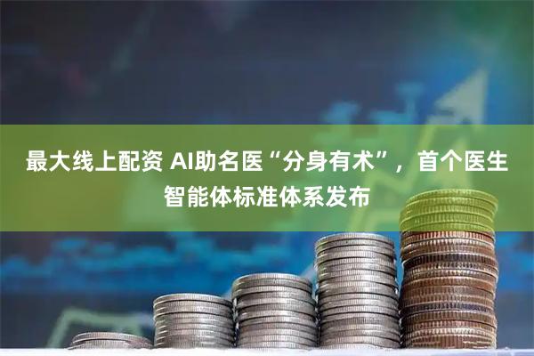 最大线上配资 AI助名医“分身有术”，首个医生智能体标准体系发布