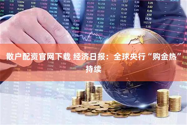 散户配资官网下载 经济日报：全球央行“购金热”持续