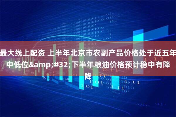 最大线上配资 上半年北京市农副产品价格处于近五年中低位&#32;下半年粮油价格预计稳中有降