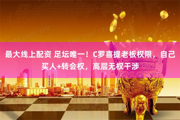 最大线上配资 足坛唯一！C罗喜提老板权限，自己买人+转会权，高层无权干涉