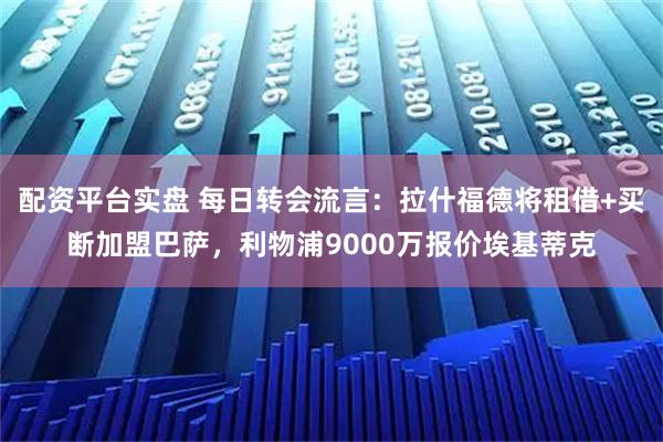 配资平台实盘 每日转会流言：拉什福德将租借+买断加盟巴萨，利物浦9000万报价埃基蒂克