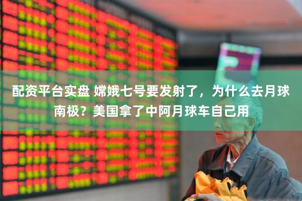 配资平台实盘 嫦娥七号要发射了，为什么去月球南极？美国拿了中阿月球车自己用