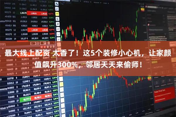 最大线上配资 太香了！这5个装修小心机，让家颜值飙升300%，邻居天天来偷师！