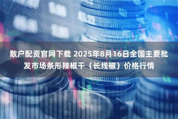 散户配资官网下载 2025年8月16日全国主要批发市场条形辣椒干（长线椒）价格行情