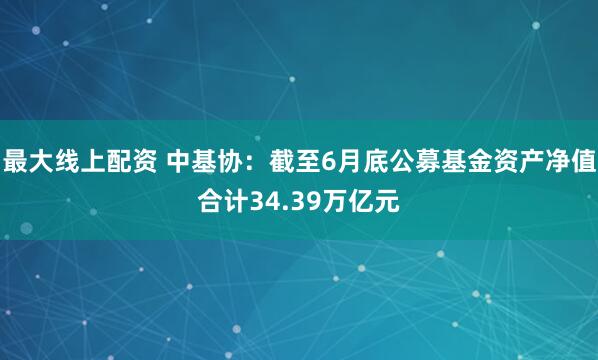 最大线上配资 中基协：截至6月底公募基金资产净值合计34.39万亿元