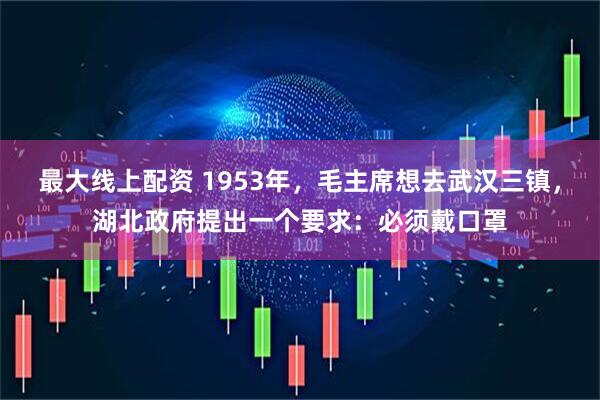 最大线上配资 1953年，毛主席想去武汉三镇，湖北政府提出一个要求：必须戴口罩