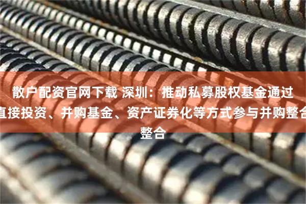 散户配资官网下载 深圳:推动私募股权基金通过直接投资、并购基金、资产证券化等方式参与并购整合