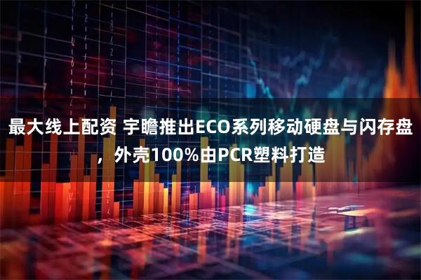 最大线上配资 宇瞻推出ECO系列移动硬盘与闪存盘，外壳100%由PCR塑料打造