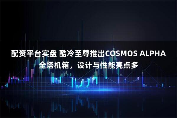 配资平台实盘 酷冷至尊推出COSMOS ALPHA全塔机箱，设计与性能亮点多