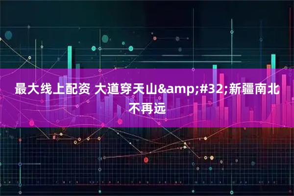 最大线上配资 大道穿天山 新疆南北不再远