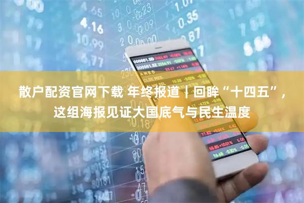 散户配资官网下载 年终报道｜回眸“十四五”，这组海报见证大国底气与民生温度