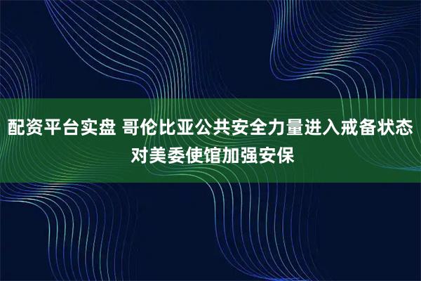 配资平台实盘 哥伦比亚公共安全力量进入戒备状态 对美委使馆加强安保