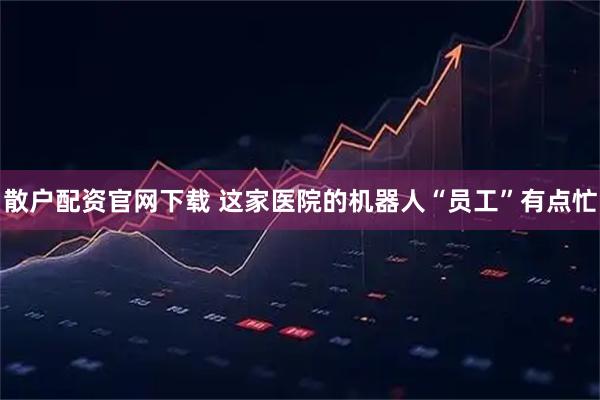 散户配资官网下载 这家医院的机器人“员工”有点忙