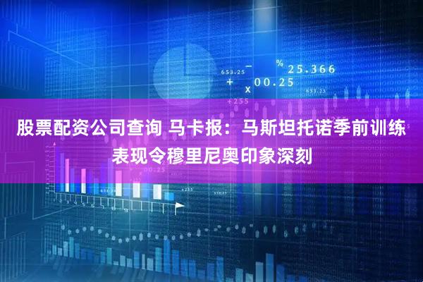 股票配资公司查询 马卡报:马斯坦托诺季前训练表现令穆里尼奥印象深刻
