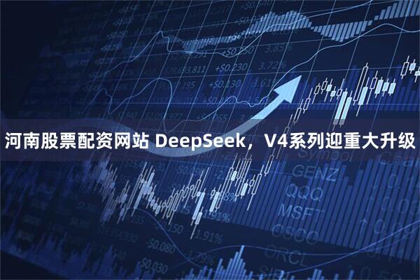 河南股票配资网站 DeepSeek，V4系列迎重大升级