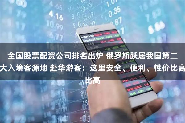全国股票配资公司排名出炉 俄罗斯跃居我国第二大入境客源地 赴华游客：这里安全、便利、性价比高