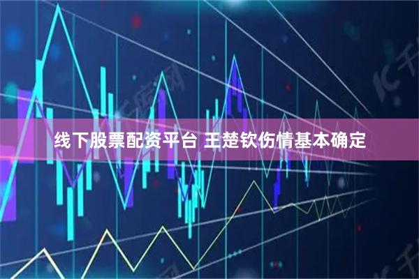 线下股票配资平台 王楚钦伤情基本确定