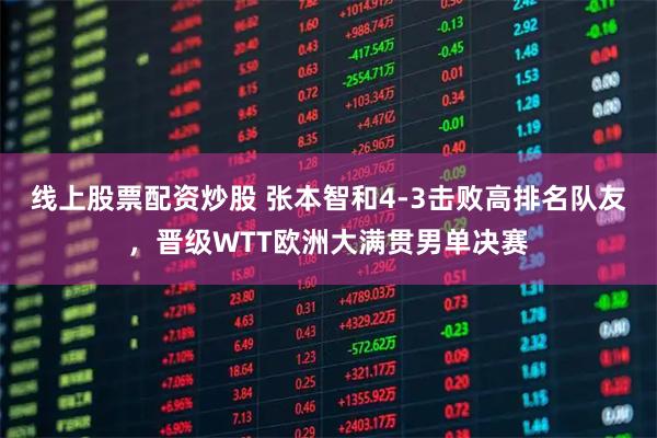 线上股票配资炒股 张本智和4-3击败高排名队友，晋级WTT欧洲大满贯男单决赛