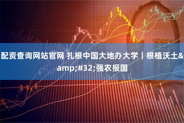 配资查询网站官网 扎根中国大地办大学｜根植沃土 强农报国