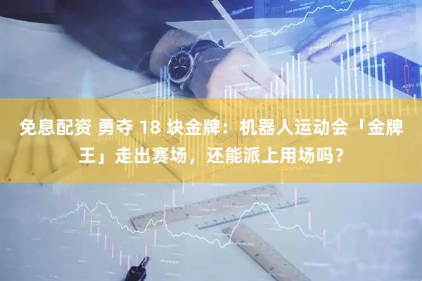 免息配资 勇夺 18 块金牌：机器人运动会「金牌王」走出赛场，还能派上用场吗？