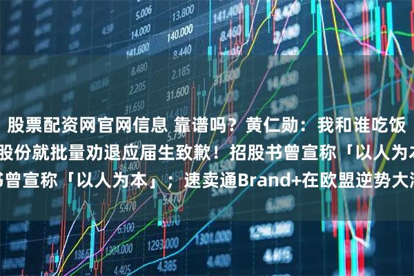 股票配资网官网信息 靠谱吗？黄仁勋：我和谁吃饭，谁股价就翻倍；星宇股份就批量劝退应届生致歉！招股书曾宣称「以人为本」；速卖通Brand+在欧盟逆势大涨97%