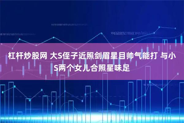 杠杆炒股网 大S侄子近照剑眉星目帅气能打 与小S两个女儿合照星味足